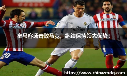 皇马客场击败马竞，继续保持领先优势！
