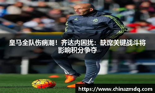 皇马全队伤病潮！齐达内困扰：缺席关键战斗将影响积分争夺