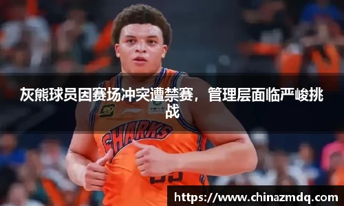 灰熊球员因赛场冲突遭禁赛，管理层面临严峻挑战