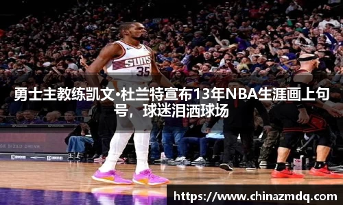 勇士主教练凯文·杜兰特宣布13年NBA生涯画上句号，球迷泪洒球场