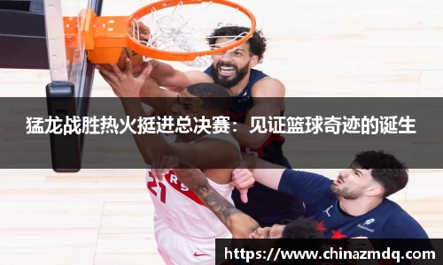 猛龙战胜热火挺进总决赛：见证篮球奇迹的诞生