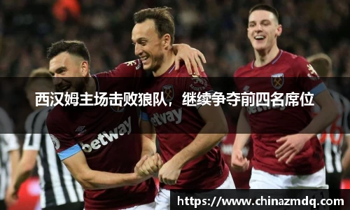 西汉姆主场击败狼队，继续争夺前四名席位