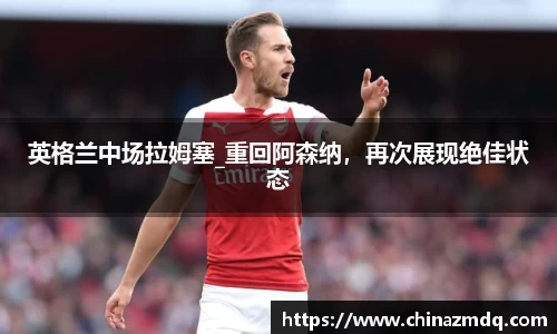英格兰中场拉姆塞_重回阿森纳，再次展现绝佳状态