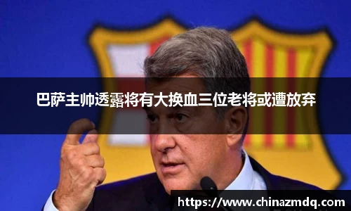 巴萨主帅透露将有大换血三位老将或遭放弃