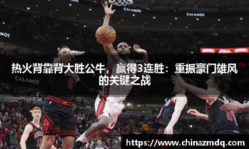 热火背靠背大胜公牛，赢得3连胜：重振豪门雄风的关键之战