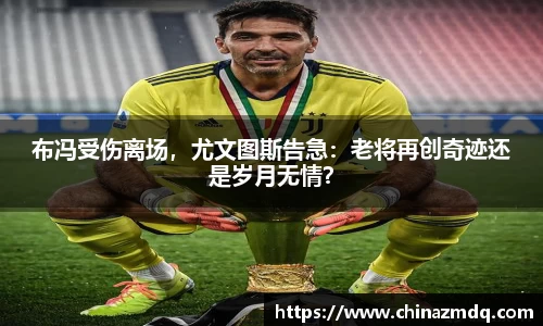 布冯受伤离场，尤文图斯告急：老将再创奇迹还是岁月无情？