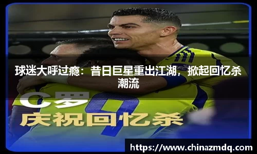 球迷大呼过瘾：昔日巨星重出江湖，掀起回忆杀潮流