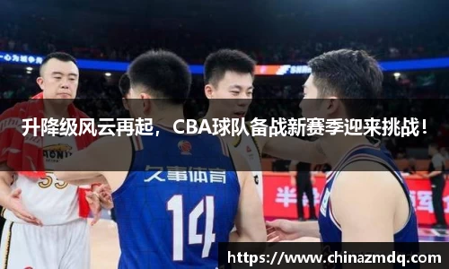 升降级风云再起，CBA球队备战新赛季迎来挑战！