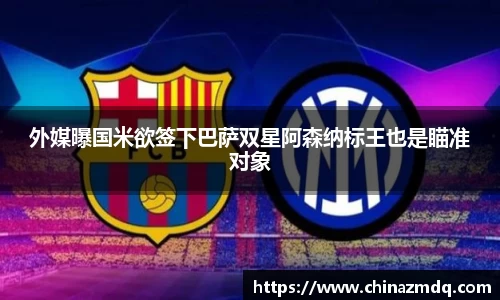 外媒曝国米欲签下巴萨双星阿森纳标王也是瞄准对象