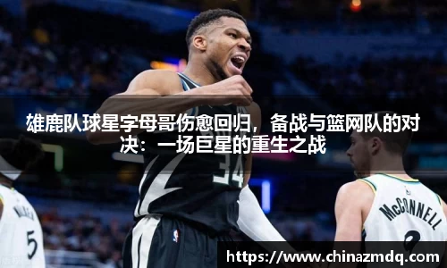 雄鹿队球星字母哥伤愈回归，备战与篮网队的对决：一场巨星的重生之战