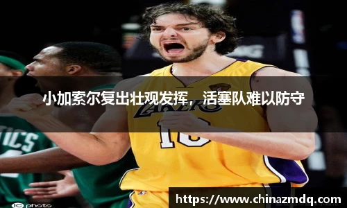 小加索尔复出壮观发挥，活塞队难以防守