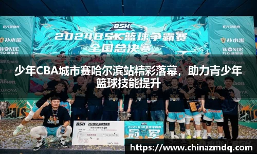少年CBA城市赛哈尔滨站精彩落幕，助力青少年篮球技能提升