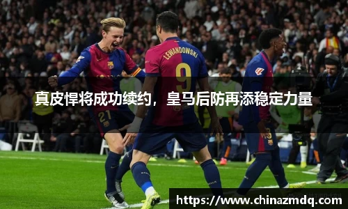 真皮悍将成功续约，皇马后防再添稳定力量