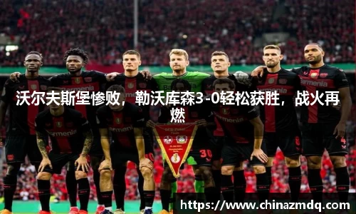 沃尔夫斯堡惨败，勒沃库森3-0轻松获胜，战火再燃