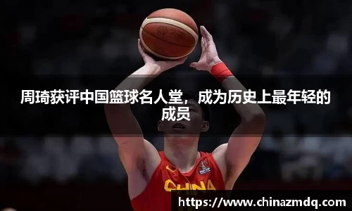 周琦获评中国篮球名人堂，成为历史上最年轻的成员