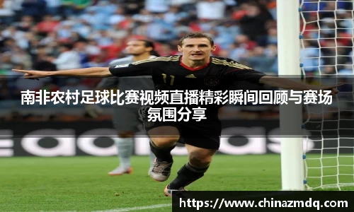 南非农村足球比赛视频直播精彩瞬间回顾与赛场氛围分享