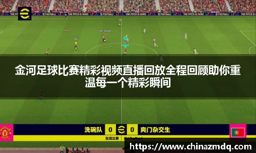金河足球比赛精彩视频直播回放全程回顾助你重温每一个精彩瞬间