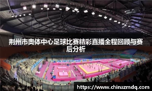 荆州市奥体中心足球比赛精彩直播全程回顾与赛后分析