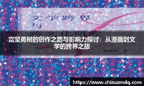 富坚勇树的创作之路与影响力探讨：从漫画到文学的跨界之旅