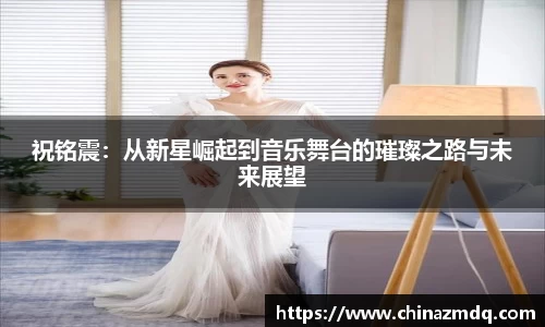 祝铭震：从新星崛起到音乐舞台的璀璨之路与未来展望