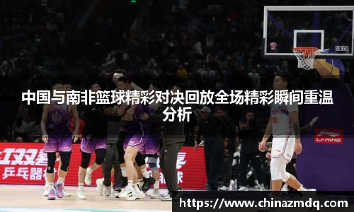 中国与南非篮球精彩对决回放全场精彩瞬间重温分析