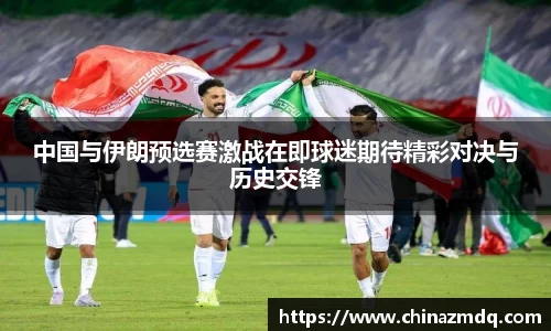 中国与伊朗预选赛激战在即球迷期待精彩对决与历史交锋