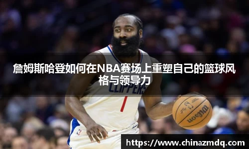 詹姆斯哈登如何在NBA赛场上重塑自己的篮球风格与领导力