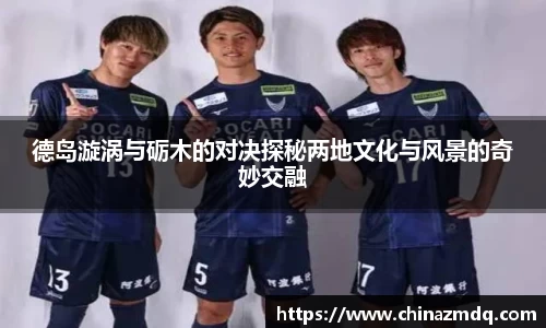 德岛漩涡与砺木的对决探秘两地文化与风景的奇妙交融